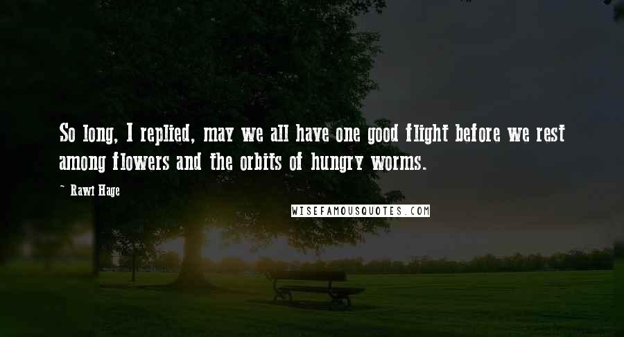 Rawi Hage Quotes: So long, I replied, may we all have one good flight before we rest among flowers and the orbits of hungry worms.