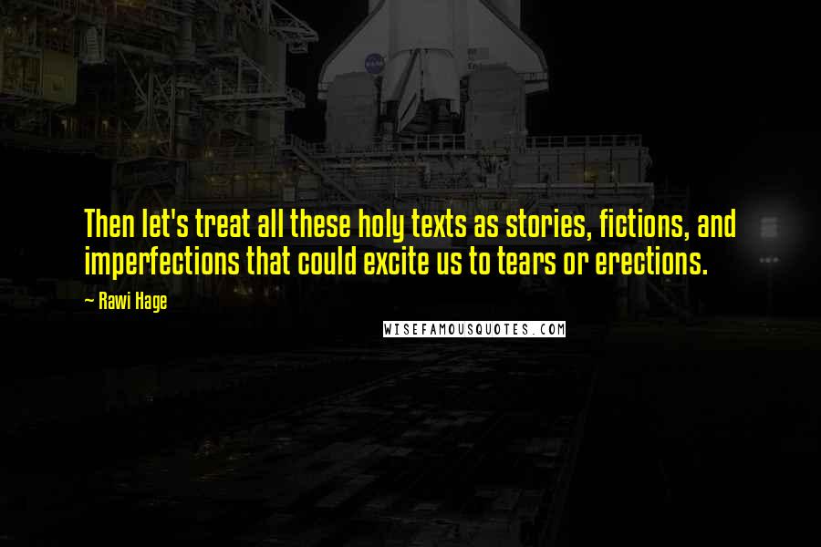 Rawi Hage Quotes: Then let's treat all these holy texts as stories, fictions, and imperfections that could excite us to tears or erections.