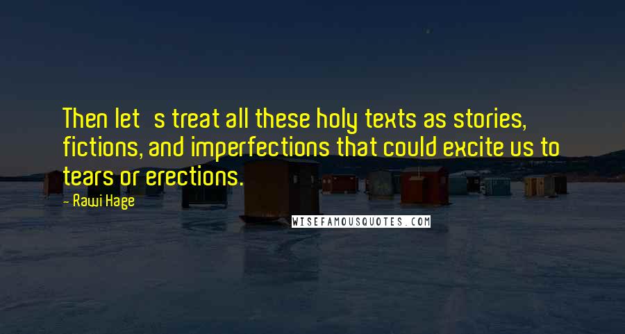 Rawi Hage Quotes: Then let's treat all these holy texts as stories, fictions, and imperfections that could excite us to tears or erections.