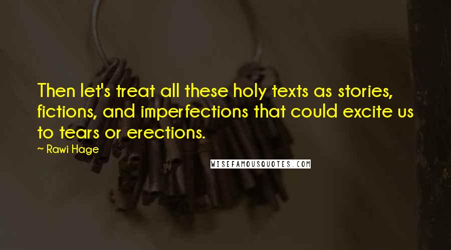 Rawi Hage Quotes: Then let's treat all these holy texts as stories, fictions, and imperfections that could excite us to tears or erections.