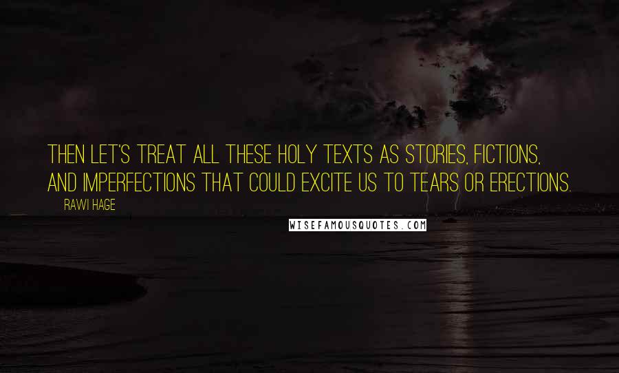 Rawi Hage Quotes: Then let's treat all these holy texts as stories, fictions, and imperfections that could excite us to tears or erections.