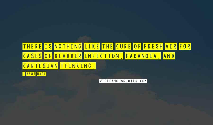 Rawi Hage Quotes: There is nothing like the cure of fresh air for cases of bladder infection, paranoia, and Cartesian thinking.