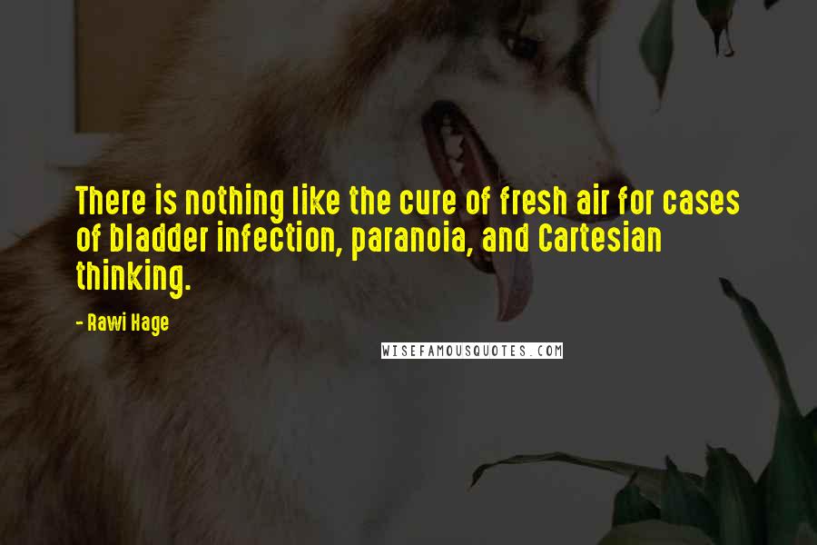 Rawi Hage Quotes: There is nothing like the cure of fresh air for cases of bladder infection, paranoia, and Cartesian thinking.