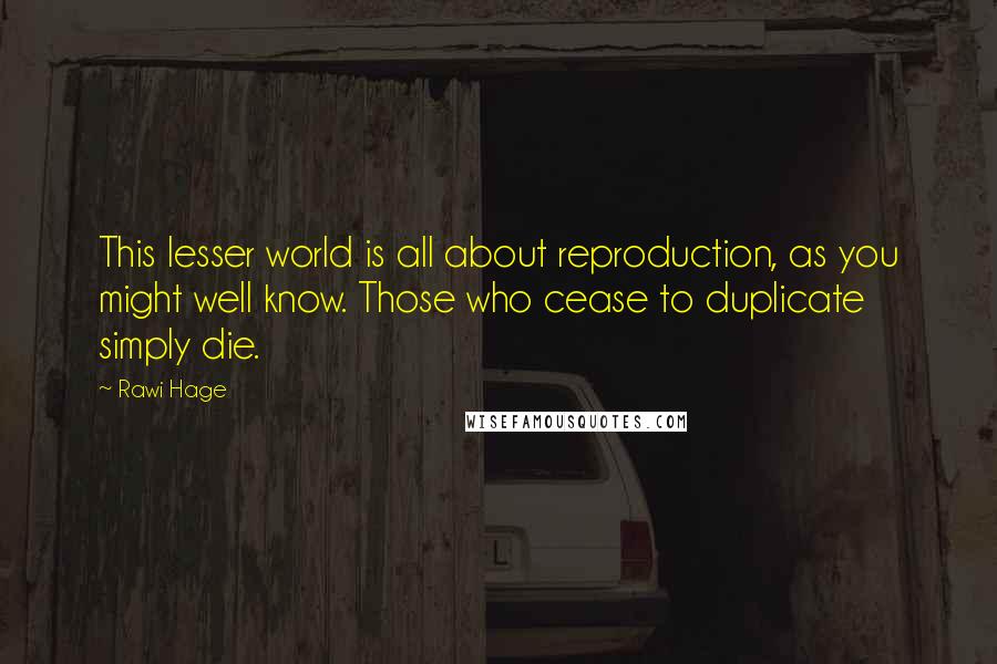 Rawi Hage Quotes: This lesser world is all about reproduction, as you might well know. Those who cease to duplicate simply die.