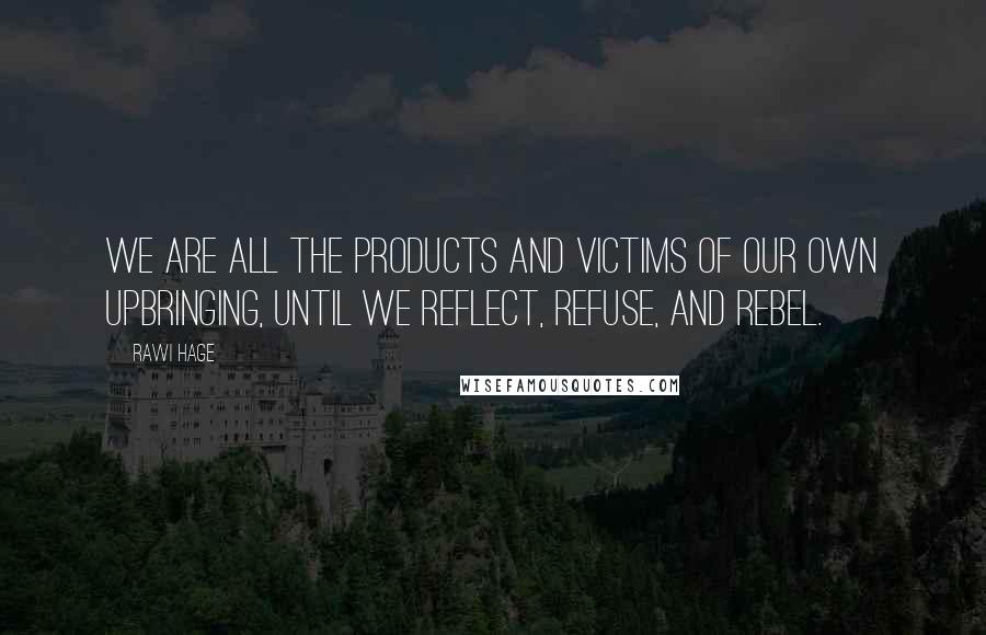 Rawi Hage Quotes: We are all the products and victims of our own upbringing, until we reflect, refuse, and rebel.