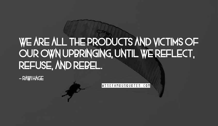 Rawi Hage Quotes: We are all the products and victims of our own upbringing, until we reflect, refuse, and rebel.