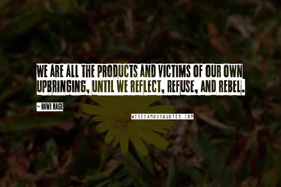 Rawi Hage Quotes: We are all the products and victims of our own upbringing, until we reflect, refuse, and rebel.