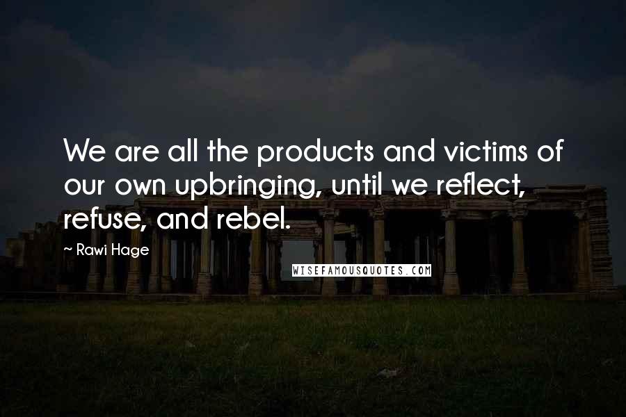 Rawi Hage Quotes: We are all the products and victims of our own upbringing, until we reflect, refuse, and rebel.