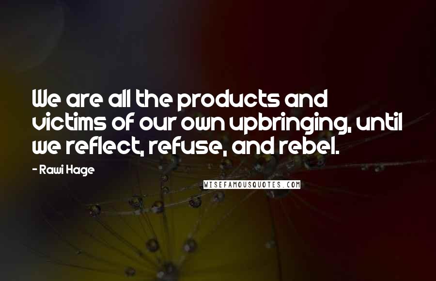 Rawi Hage Quotes: We are all the products and victims of our own upbringing, until we reflect, refuse, and rebel.