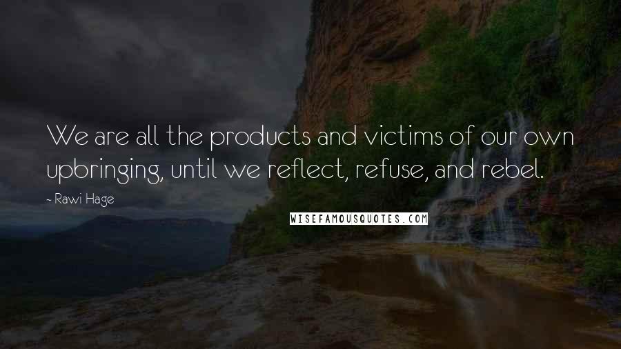 Rawi Hage Quotes: We are all the products and victims of our own upbringing, until we reflect, refuse, and rebel.