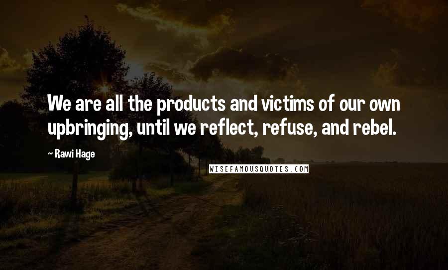 Rawi Hage Quotes: We are all the products and victims of our own upbringing, until we reflect, refuse, and rebel.