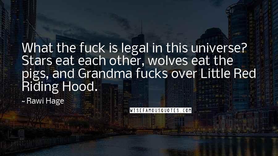 Rawi Hage Quotes: What the fuck is legal in this universe? Stars eat each other, wolves eat the pigs, and Grandma fucks over Little Red Riding Hood.