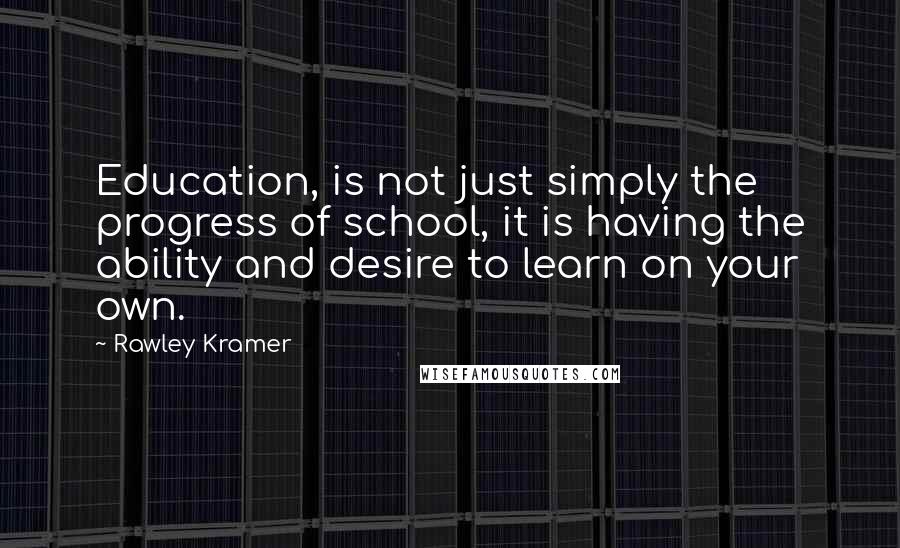 Rawley Kramer Quotes: Education, is not just simply the progress of school, it is having the ability and desire to learn on your own.