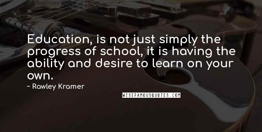 Rawley Kramer Quotes: Education, is not just simply the progress of school, it is having the ability and desire to learn on your own.