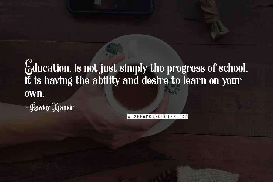 Rawley Kramer Quotes: Education, is not just simply the progress of school, it is having the ability and desire to learn on your own.