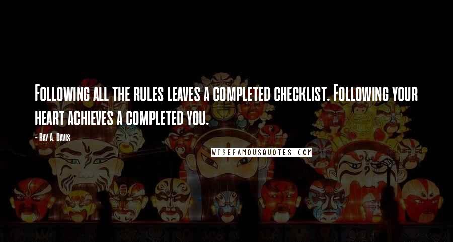 Ray A. Davis Quotes: Following all the rules leaves a completed checklist. Following your heart achieves a completed you.