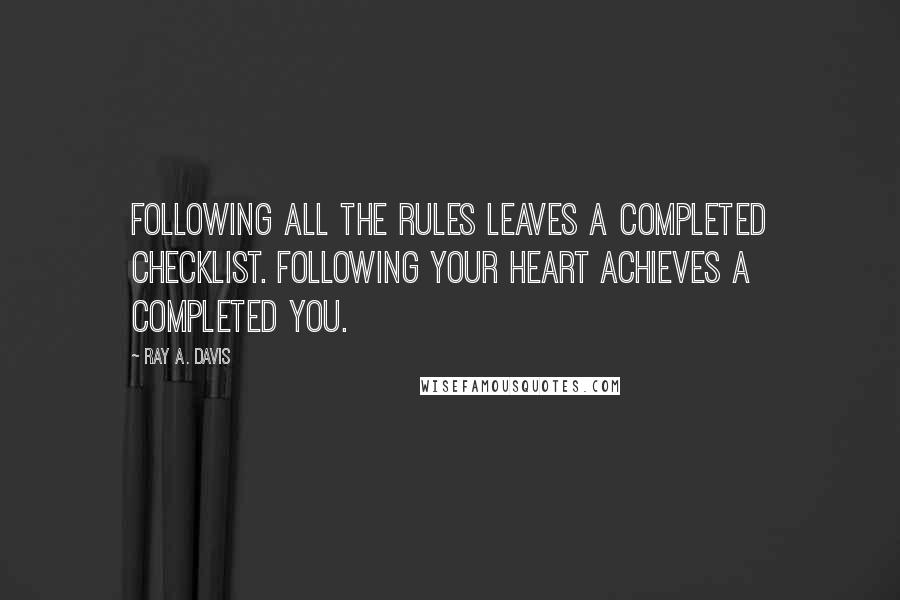 Ray A. Davis Quotes: Following all the rules leaves a completed checklist. Following your heart achieves a completed you.