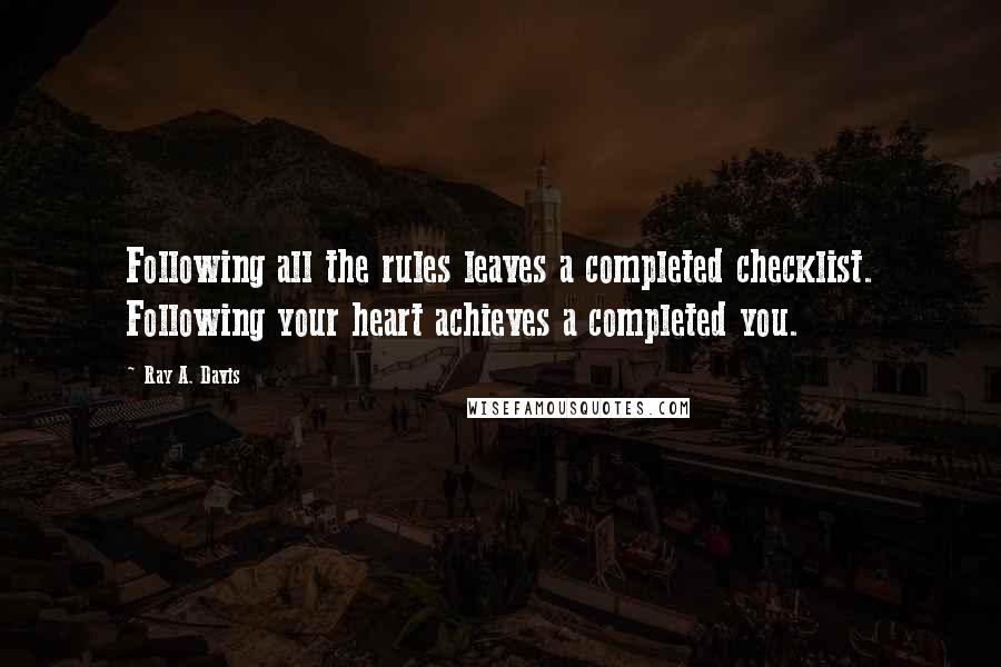 Ray A. Davis Quotes: Following all the rules leaves a completed checklist. Following your heart achieves a completed you.