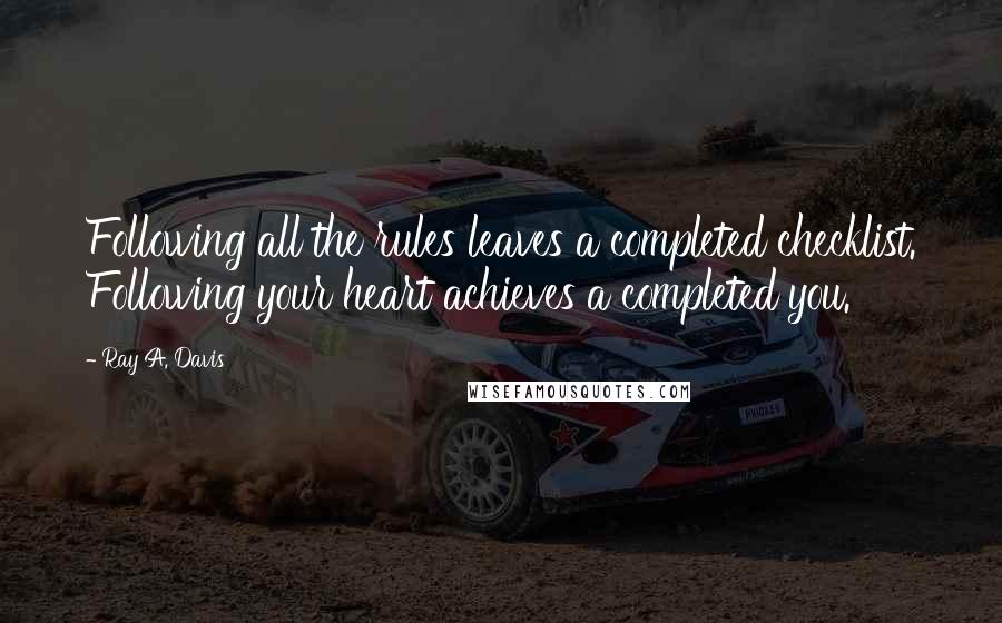 Ray A. Davis Quotes: Following all the rules leaves a completed checklist. Following your heart achieves a completed you.