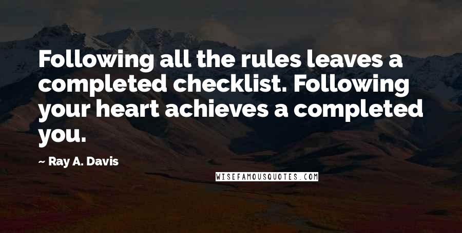 Ray A. Davis Quotes: Following all the rules leaves a completed checklist. Following your heart achieves a completed you.