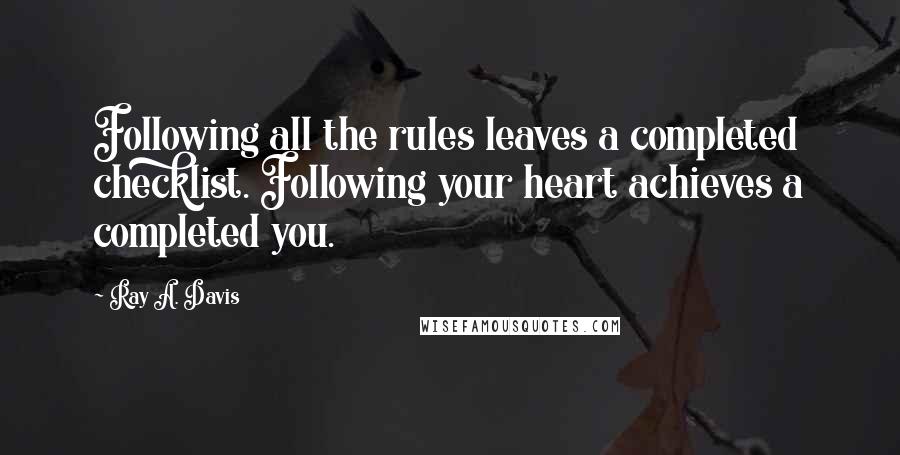 Ray A. Davis Quotes: Following all the rules leaves a completed checklist. Following your heart achieves a completed you.