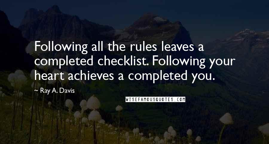 Ray A. Davis Quotes: Following all the rules leaves a completed checklist. Following your heart achieves a completed you.