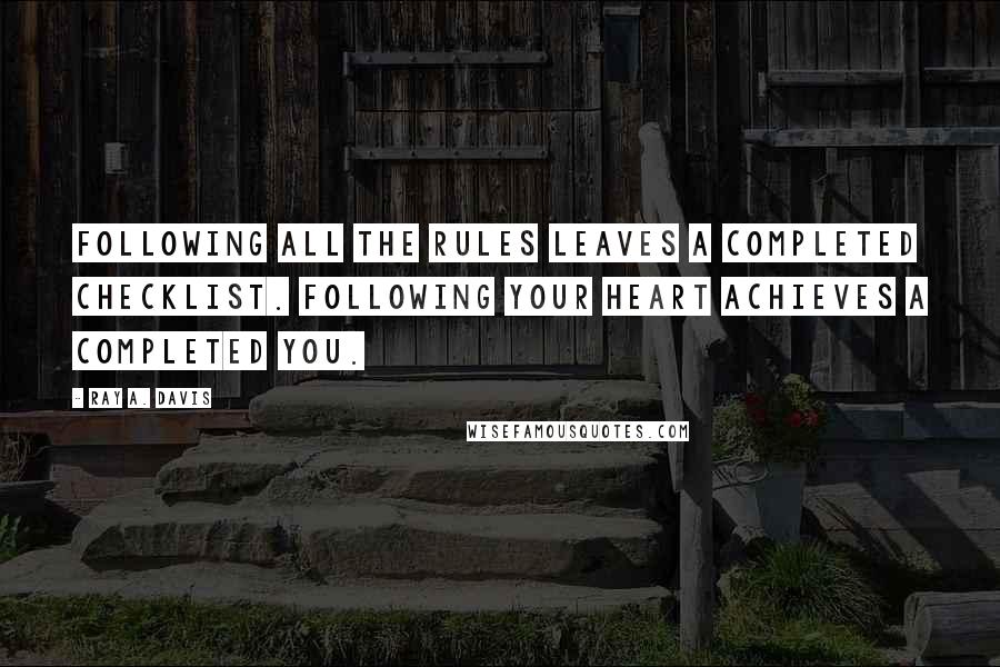 Ray A. Davis Quotes: Following all the rules leaves a completed checklist. Following your heart achieves a completed you.