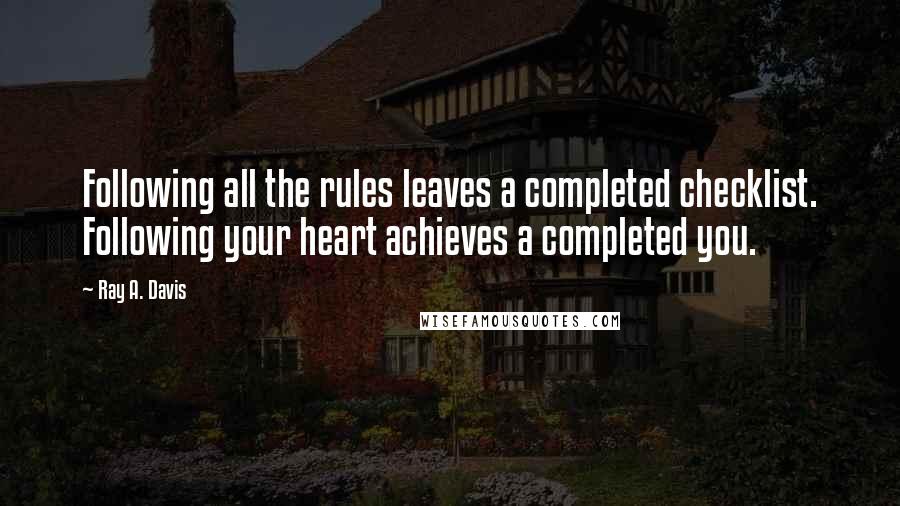 Ray A. Davis Quotes: Following all the rules leaves a completed checklist. Following your heart achieves a completed you.