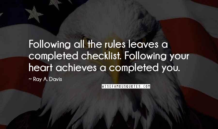 Ray A. Davis Quotes: Following all the rules leaves a completed checklist. Following your heart achieves a completed you.