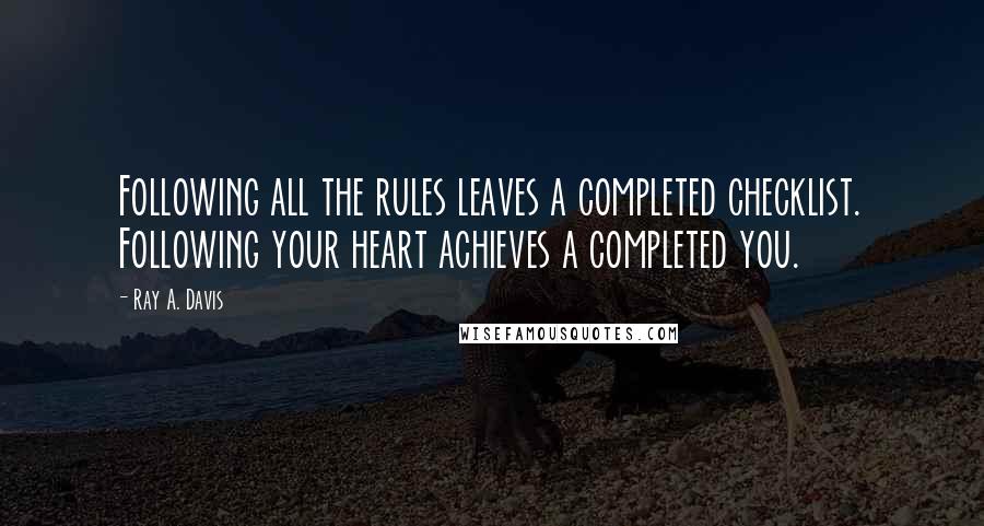 Ray A. Davis Quotes: Following all the rules leaves a completed checklist. Following your heart achieves a completed you.