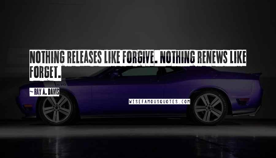 Ray A. Davis Quotes: Nothing releases like forgive. Nothing renews like forget.