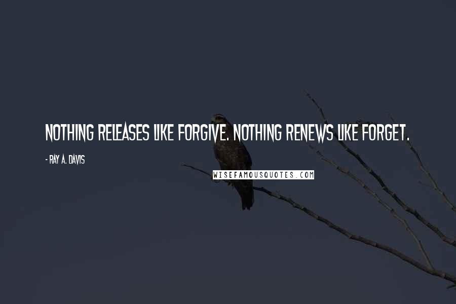Ray A. Davis Quotes: Nothing releases like forgive. Nothing renews like forget.