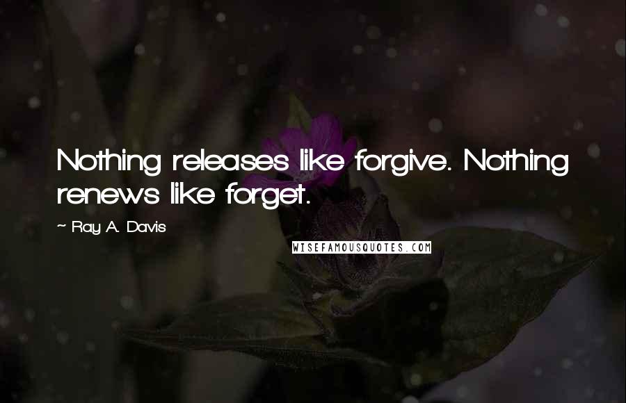 Ray A. Davis Quotes: Nothing releases like forgive. Nothing renews like forget.