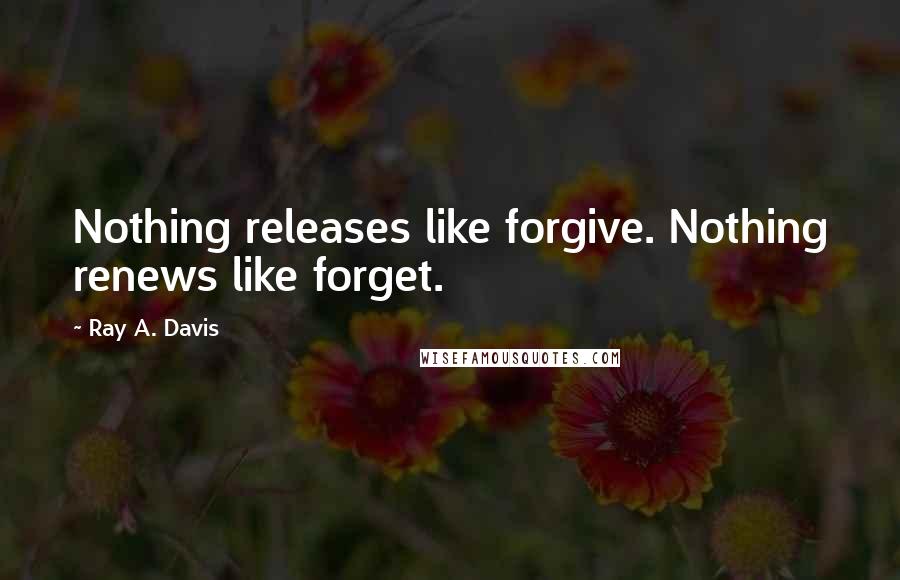 Ray A. Davis Quotes: Nothing releases like forgive. Nothing renews like forget.