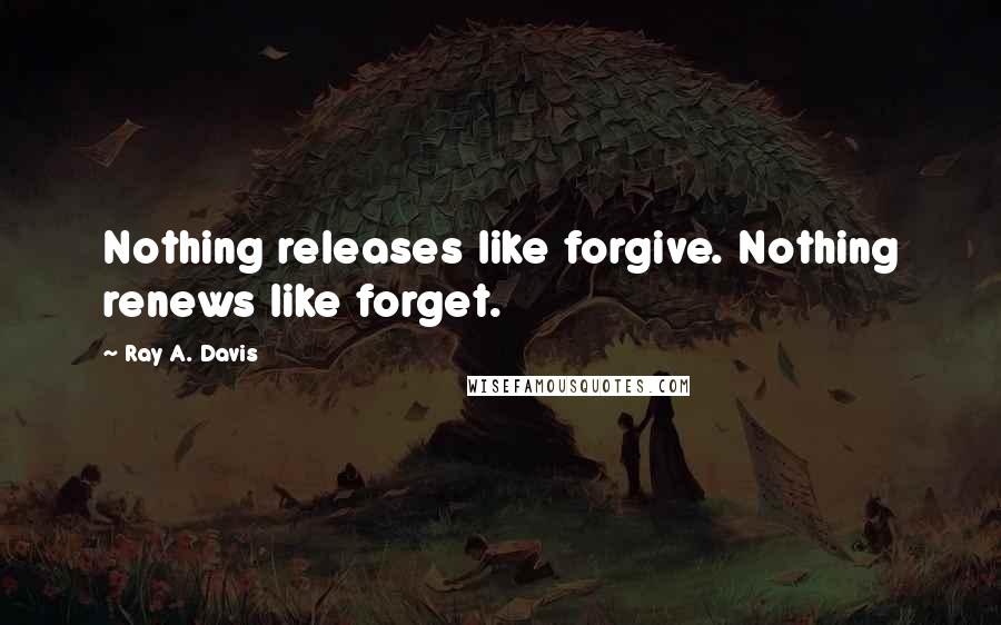 Ray A. Davis Quotes: Nothing releases like forgive. Nothing renews like forget.