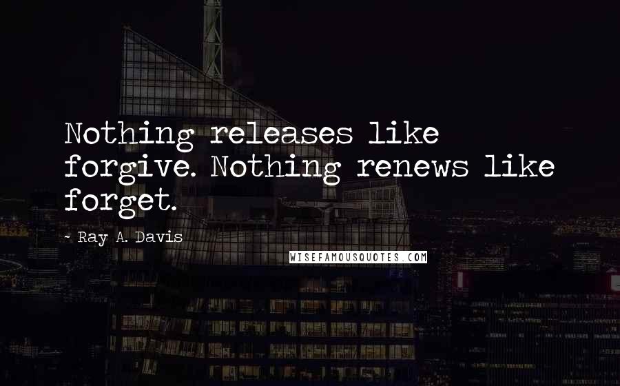 Ray A. Davis Quotes: Nothing releases like forgive. Nothing renews like forget.