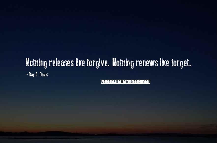 Ray A. Davis Quotes: Nothing releases like forgive. Nothing renews like forget.