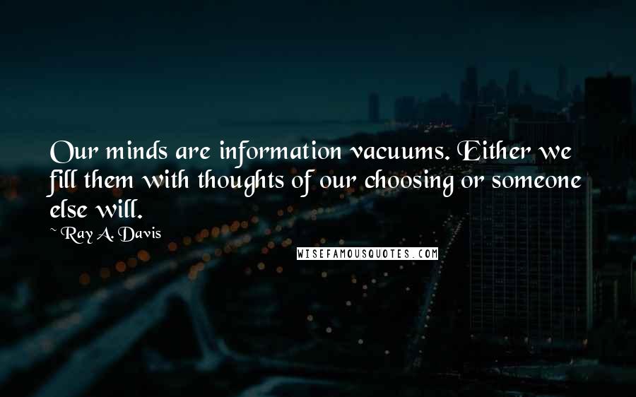 Ray A. Davis Quotes: Our minds are information vacuums. Either we fill them with thoughts of our choosing or someone else will.