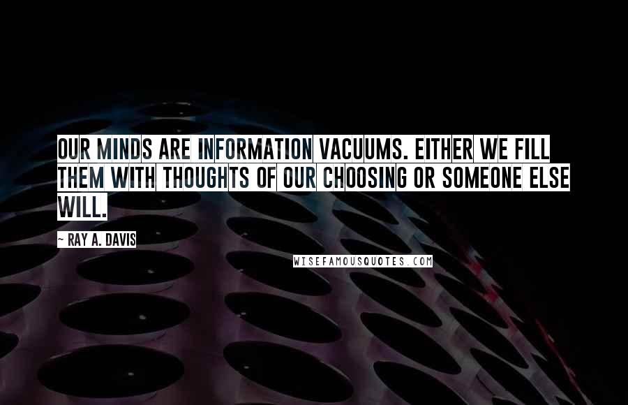 Ray A. Davis Quotes: Our minds are information vacuums. Either we fill them with thoughts of our choosing or someone else will.