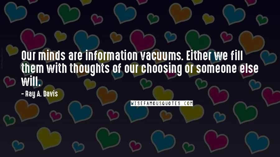 Ray A. Davis Quotes: Our minds are information vacuums. Either we fill them with thoughts of our choosing or someone else will.