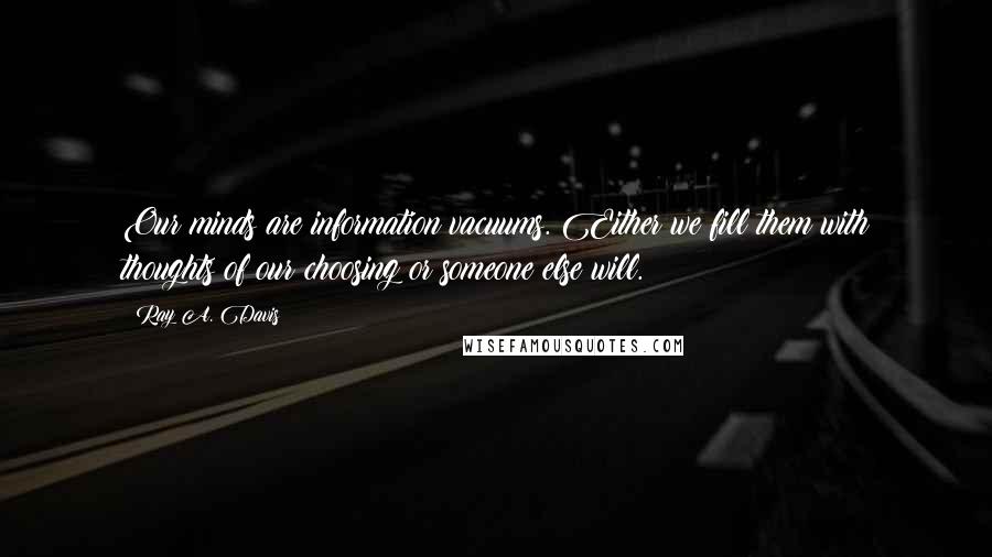 Ray A. Davis Quotes: Our minds are information vacuums. Either we fill them with thoughts of our choosing or someone else will.