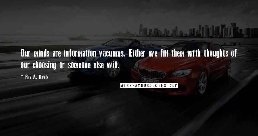Ray A. Davis Quotes: Our minds are information vacuums. Either we fill them with thoughts of our choosing or someone else will.