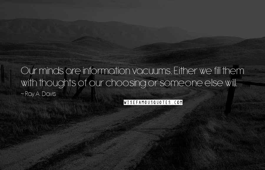 Ray A. Davis Quotes: Our minds are information vacuums. Either we fill them with thoughts of our choosing or someone else will.