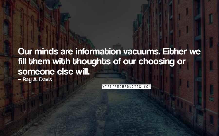Ray A. Davis Quotes: Our minds are information vacuums. Either we fill them with thoughts of our choosing or someone else will.