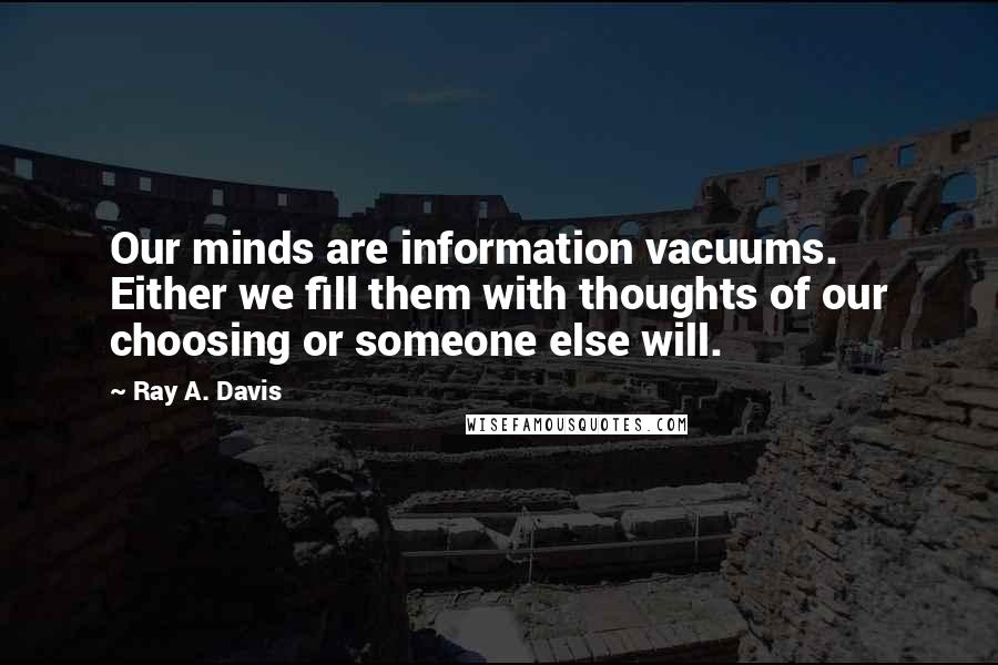 Ray A. Davis Quotes: Our minds are information vacuums. Either we fill them with thoughts of our choosing or someone else will.