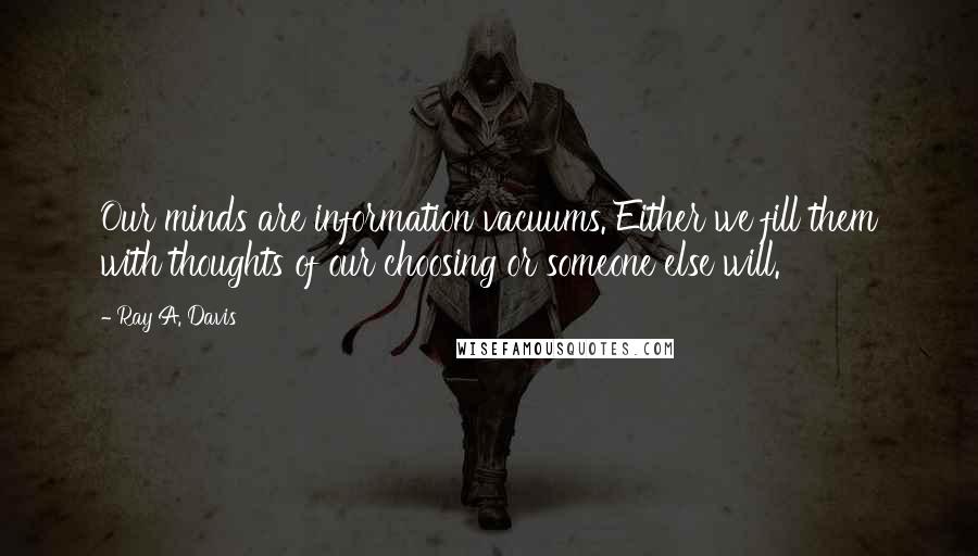 Ray A. Davis Quotes: Our minds are information vacuums. Either we fill them with thoughts of our choosing or someone else will.