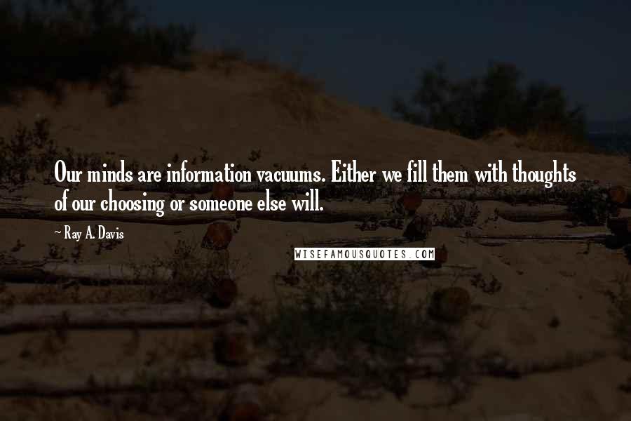 Ray A. Davis Quotes: Our minds are information vacuums. Either we fill them with thoughts of our choosing or someone else will.