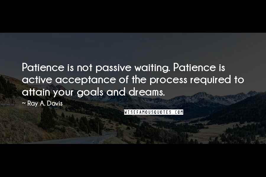 Ray A. Davis Quotes: Patience is not passive waiting. Patience is active acceptance of the process required to attain your goals and dreams.