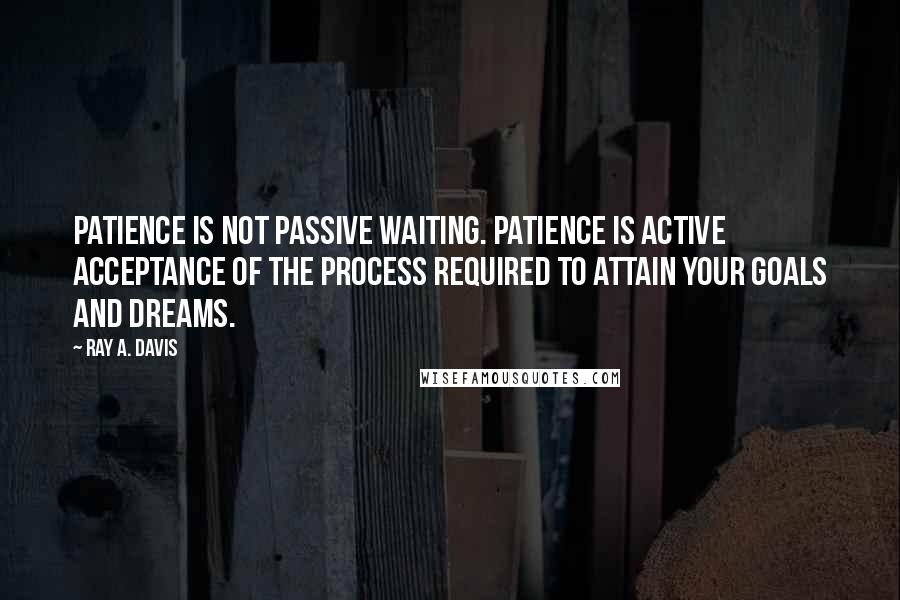Ray A. Davis Quotes: Patience is not passive waiting. Patience is active acceptance of the process required to attain your goals and dreams.