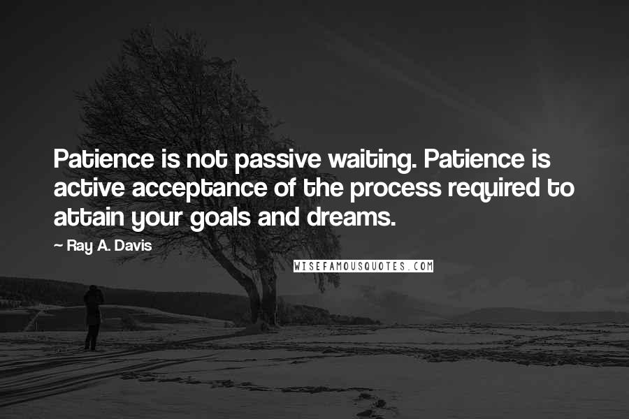 Ray A. Davis Quotes: Patience is not passive waiting. Patience is active acceptance of the process required to attain your goals and dreams.